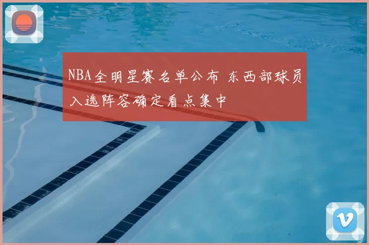 NBA全明星赛名单公布 东西部球员入选阵容确定看点集中