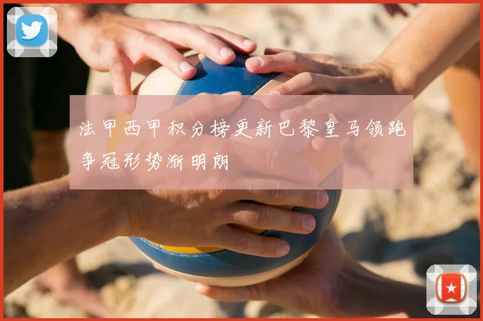 法甲西甲积分榜更新巴黎皇马领跑争冠形势渐明朗