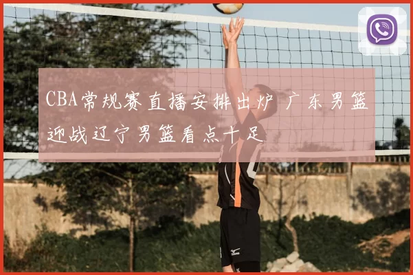 CBA常规赛直播安排出炉 广东男篮迎战辽宁男篮看点十足
