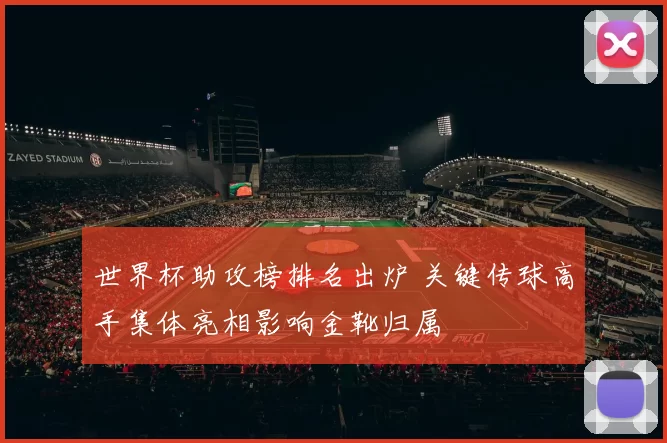 世界杯助攻榜排名出炉 关键传球高手集体亮相影响金靴归属