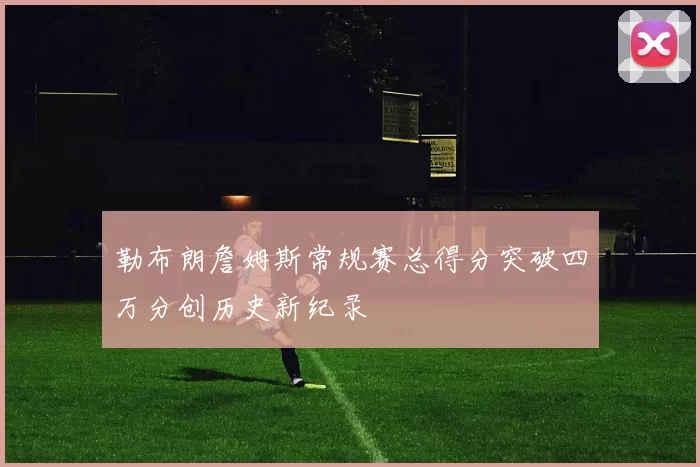 勒布朗詹姆斯常规赛总得分突破四万分创历史新纪录