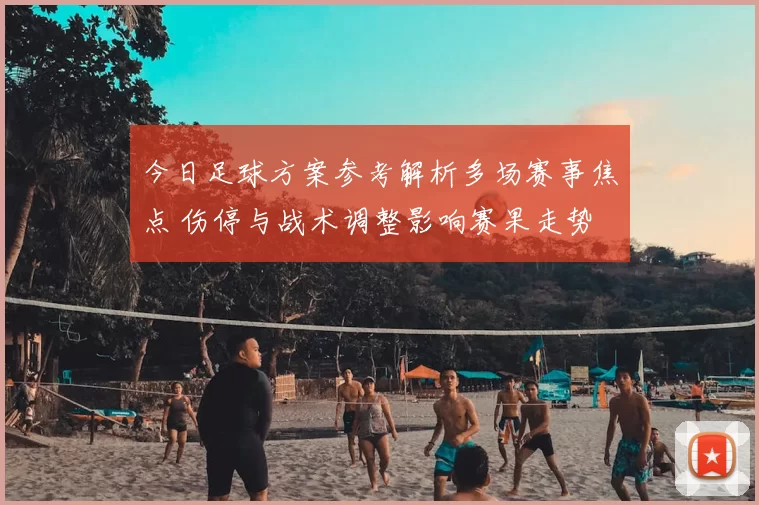 今日足球方案参考解析多场赛事焦点 伤停与战术调整影响赛果走势