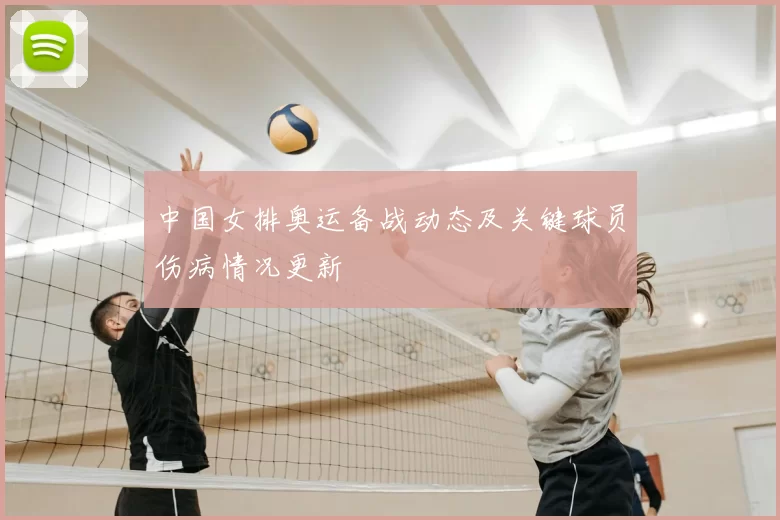 中国女排奥运备战动态及关键球员伤病情况更新