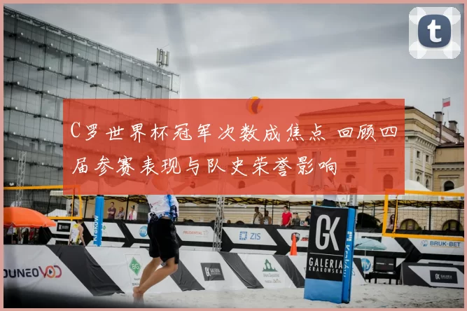 C罗世界杯冠军次数成焦点 回顾四届参赛表现与队史荣誉影响
