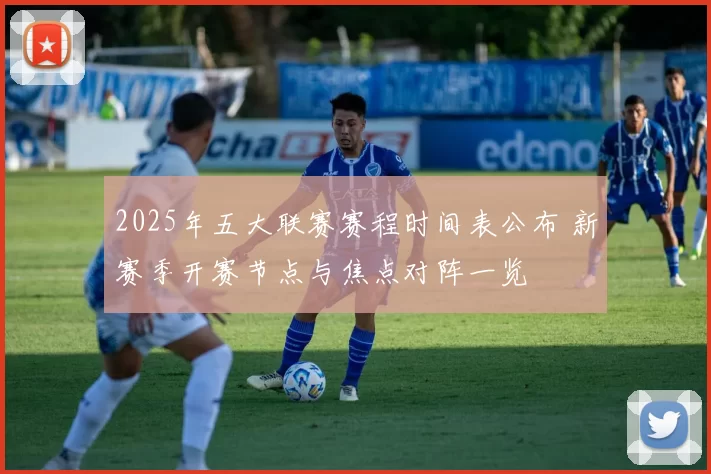 2025年五大联赛赛程时间表公布 新赛季开赛节点与焦点对阵一览