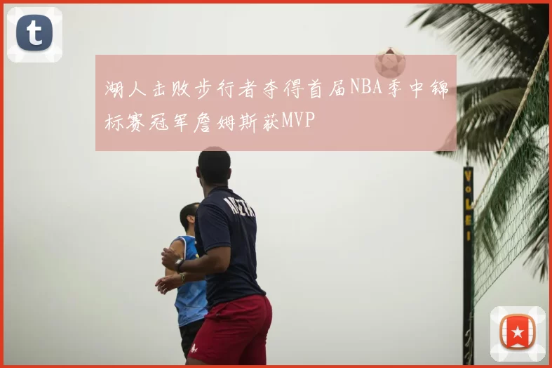 湖人击败步行者夺得首届NBA季中锦标赛冠军詹姆斯获MVP
