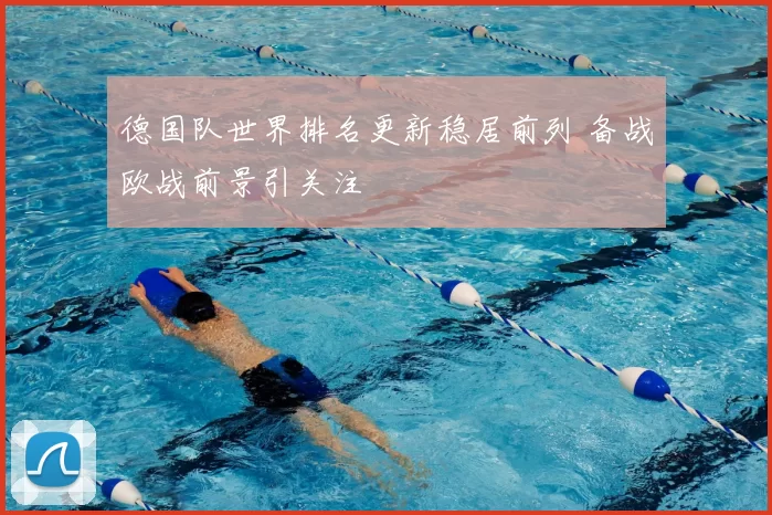 德国队世界排名更新稳居前列 备战欧战前景引关注