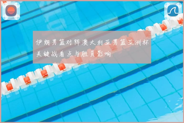 伊朗男篮对阵澳大利亚男篮亚洲杯关键战看点与胜负影响