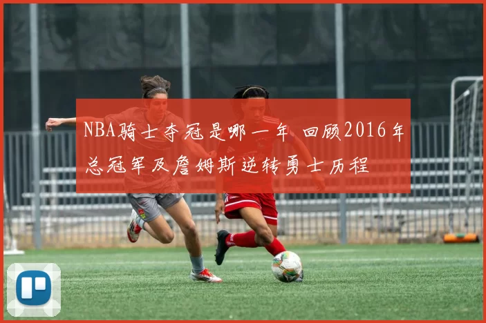NBA骑士夺冠是哪一年 回顾2016年总冠军及詹姆斯逆转勇士历程