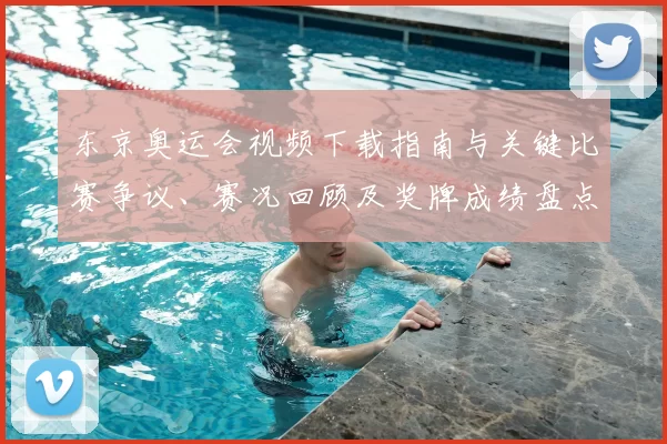 东京奥运会视频下载指南与关键比赛争议、赛况回顾及奖牌成绩盘点