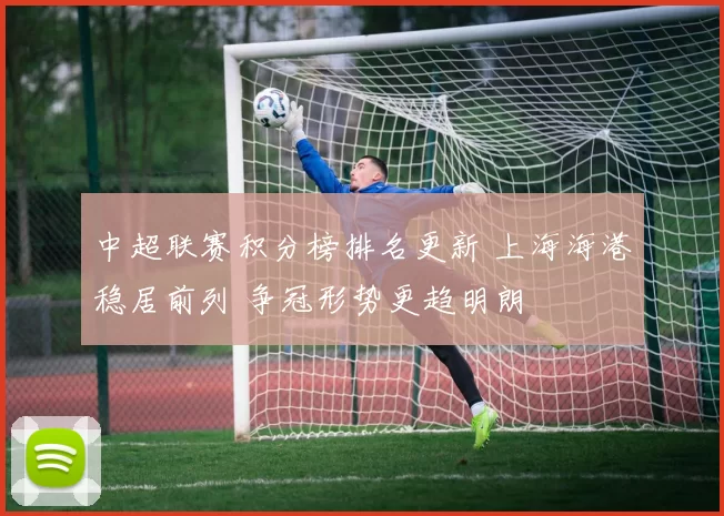 中超联赛积分榜排名更新 上海海港稳居前列 争冠形势更趋明朗