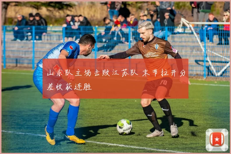 山东队主场击败江苏队 末节拉开分差收获连胜