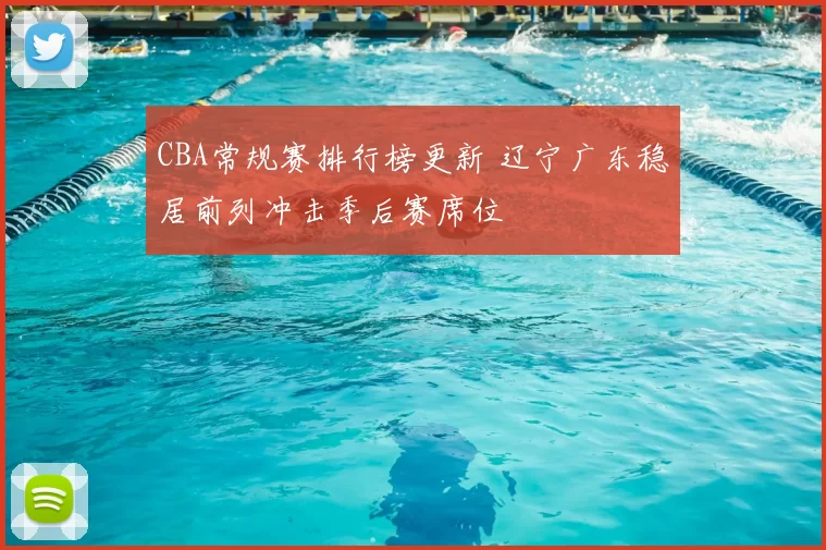 CBA常规赛排行榜更新 辽宁广东稳居前列冲击季后赛席位