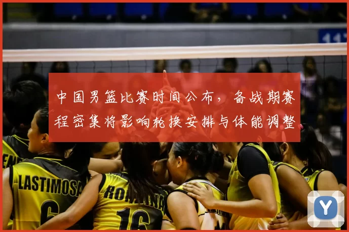 中国男篮比赛时间公布,备战期赛程密集将影响轮换安排与体能调整