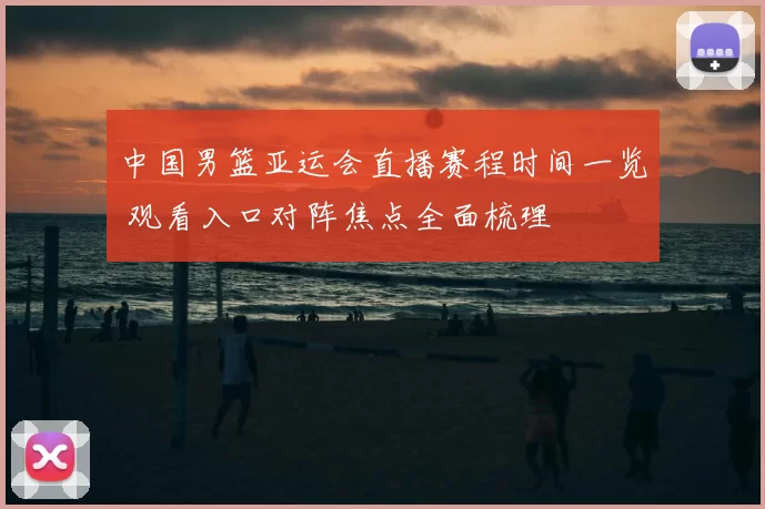 中国男篮亚运会直播赛程时间一览 观看入口对阵焦点全面梳理