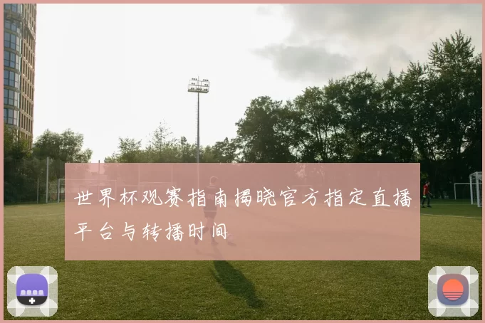 世界杯观赛指南揭晓官方指定直播平台与转播时间