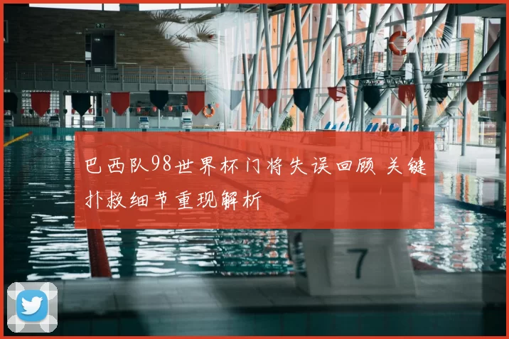 巴西队98世界杯门将失误回顾 关键扑救细节重现解析