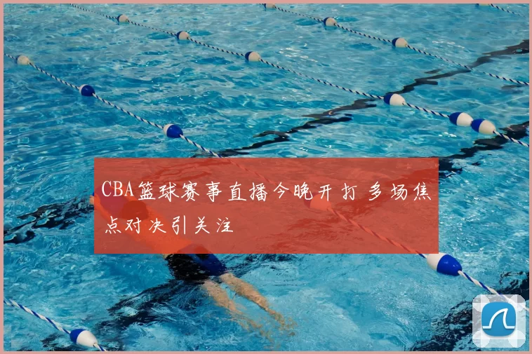 CBA篮球赛事直播今晚开打 多场焦点对决引关注