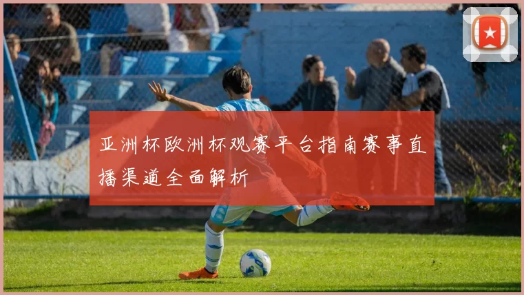亚洲杯欧洲杯观赛平台指南赛事直播渠道全面解析