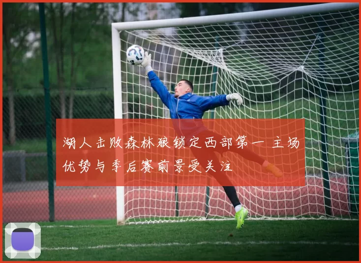 湖人击败森林狼锁定西部第一 主场优势与季后赛前景受关注